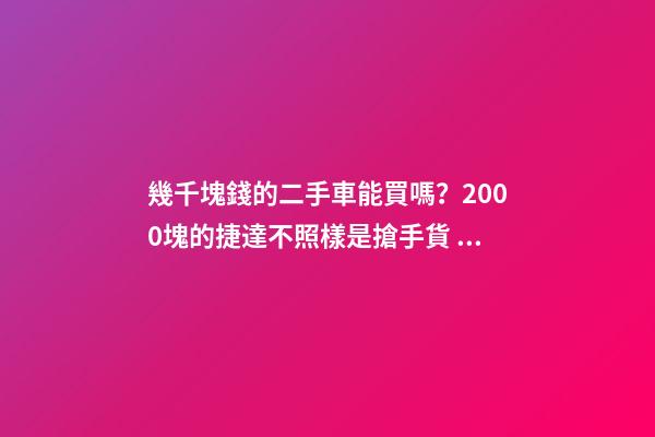 幾千塊錢的二手車能買嗎？2000塊的捷達不照樣是搶手貨！